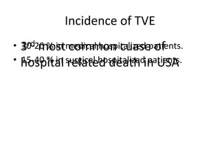 Incidence of TVE
• 10-20 % in medical hospitalized patients.
• 15-40 % in surgical hospitalized patients.
3rd most common cuase of
hospital related death in USA
 