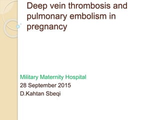 Deep vein thrombosis and
pulmonary embolism in
pregnancy
Military Maternity Hospital
28 September 2015
D.Kahtan Sbeqi
 