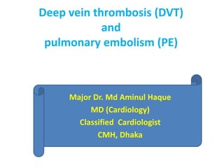 Deep vein thrombosis (DVT)
and
pulmonary embolism (PE)
Major Dr. Md Aminul Haque
MD (Cardiology)
Classified Cardiologist
CMH, Dhaka
 