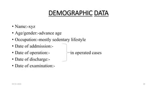 DEMOGRAPHIC DATA
• Name:-xyz
• Age/gender:-advance age
• Occupation:-mostly sedentary lifestyle
• Date of addmission:-
• Date of operation:- in operated cases
• Date of discharge:-
• Date of examination:-
03-01-2024 28
 