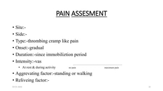 PAIN ASSESMENT
• Site:-
• Side:-
• Type:-thrombing cramp like pain
• Onset:-gradual
• Duration:-since immobiliztion period
• Intensity:-vas
• At rest & during activity no pain maximum pain
• Aggrevating factor:-standing or walking
• Reliveing factor:-
03-01-2024 32
 