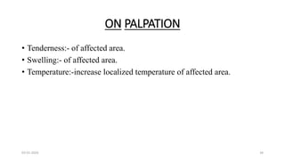 ON PALPATION
• Tenderness:- of affected area.
• Swelling:- of affected area.
• Temperature:-increase localized temperature of affected area.
03-01-2024 34
 