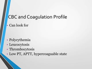CBC and Coagulation Profile
• Can look for
• Polycythemia
• Leucocytosis
• Thrombocytosis
• Low PT, APTT, hypercoaguable state
 