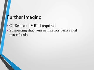 Further Imaging
• CT Scan and MRI if required
• Suspecting iliac vein or inferior vena caval
thrombosis
 
