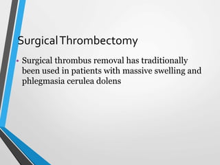 SurgicalThrombectomy
• Surgical thrombus removal has traditionally
been used in patients with massive swelling and
phlegmasia cerulea dolens
 