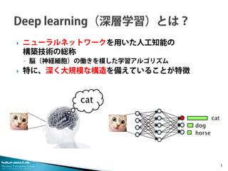 Nakayama Lab. 
Machine Perception Group 
The University of Tokyo 
 
ニューラルネットワークを用いた人工知能の 構築技術の総称 
◦ 
脳（神経細胞）の働きを模した学習アルゴリズム 
 
特に、深く大規模な構造を備えていることが特徴 5 
cat 
cat 
dog 
horse  