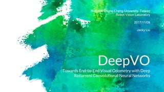 DeepVO
Towards End-to-End Visual Odometry with Deep
Recurrent Convolutional Neural Networks
National Chung Cheng University, Taiwan
Robot Vision Laboratory
2017/11/08
Jacky Liu
 