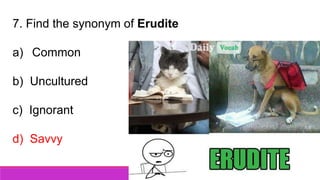 7. Find the synonym of Erudite
a) Common
b) Uncultured
c) Ignorant
d) Savvy
 