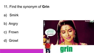 11. Find the synonym of Grin
a) Smirk
b) Angry
c) Frown
d) Growl
 