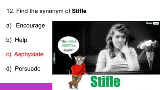 12. Find the synonym of Stifle
a) Encourage
b) Help
c) Asphyxiate
d) Persuade
 