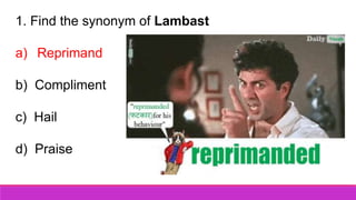 1. Find the synonym of Lambast
a) Reprimand
b) Compliment
c) Hail
d) Praise
 