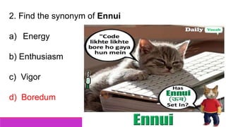 2. Find the synonym of Ennui
a) Energy
b) Enthusiasm
c) Vigor
d) Boredum
 