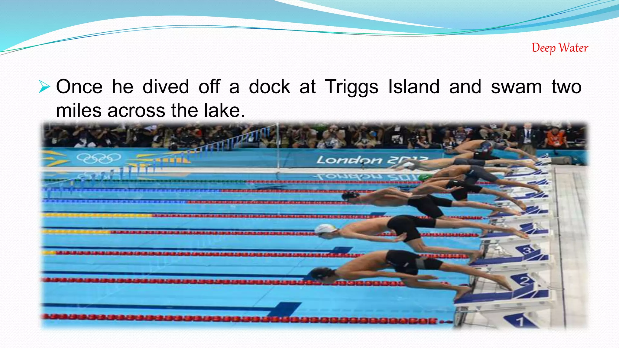 Deep Water
 Once he dived off a dock at Triggs Island and swam two
miles across the lake.
 