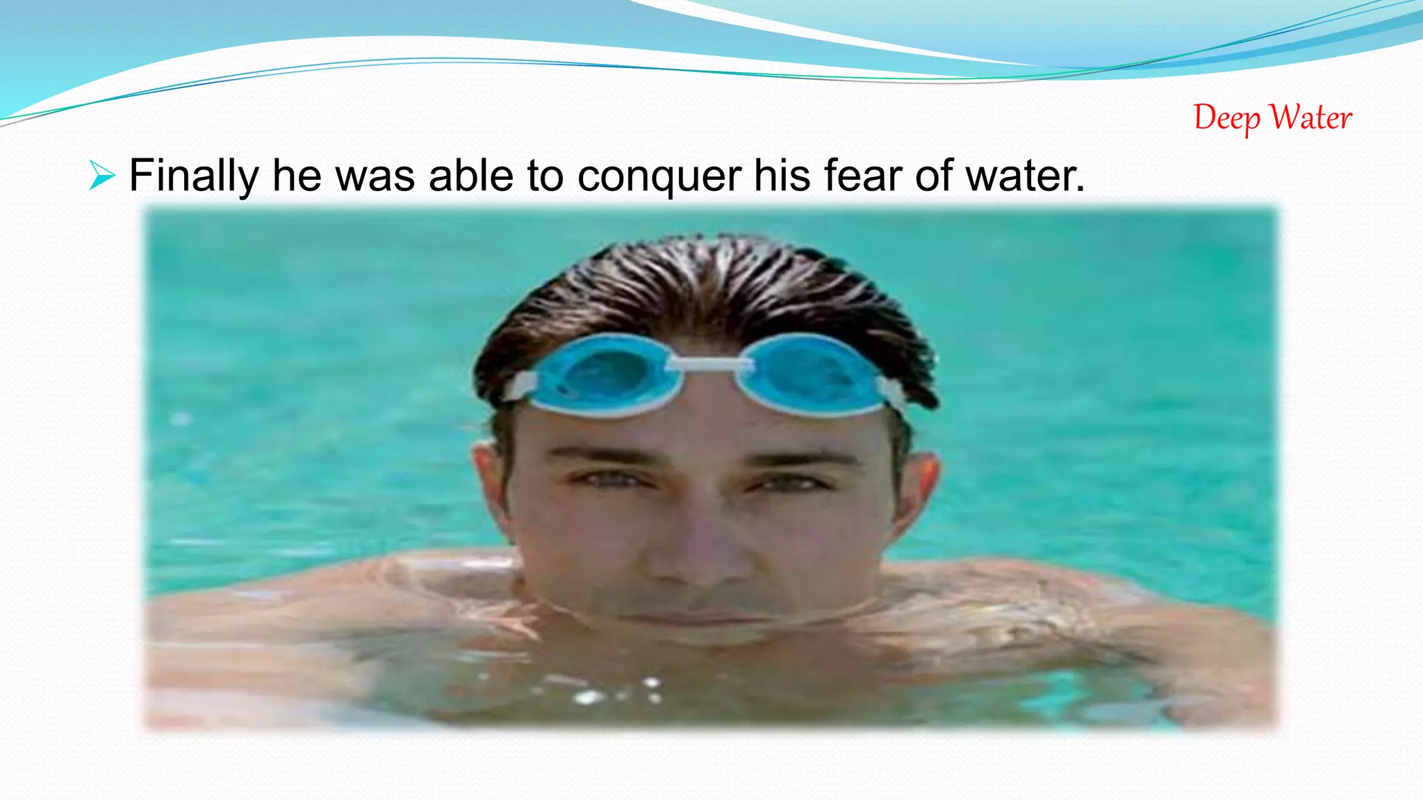 Deep Water
 Finally he was able to conquer his fear of water.
 