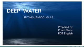DEEP WATER
BY WILLIAM DOUGLAS
Prepared by
Preeti Shaw
PGT English
 