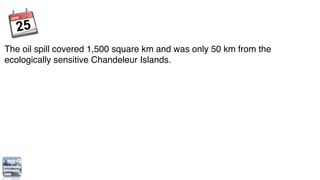 The oil spill covered 1,500 square km and was only 50 km from the
ecologically sensitive Chandeleur Islands.
 