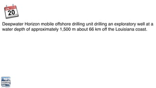 Deepwater Horizon mobile offshore drilling unit drilling an exploratory well at a
water depth of approximately 1,500 m about 66 km off the Louisiana coast.
 