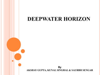 DEEPWATER HORIZON
By
AKSHAY GUPTA, KUNAL SINGHAL & SAURBH SENGAR
 