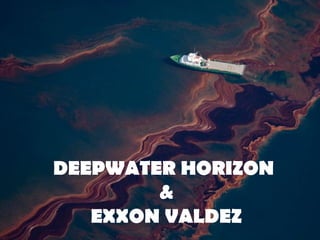 DEEPWATER HORIZON
&
EXXON VALDEZ
 