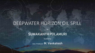 DEEPWATER HORIZON OIL SPILL
by
SUMAKANTH POLAMURI
Guided by
Asst. Professor M. Venkatesh
 