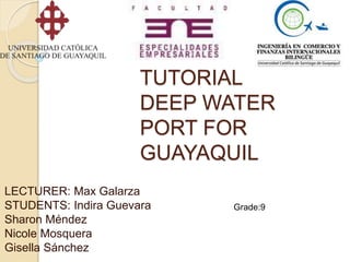 TUTORIAL 
DEEP WATER 
PORT FOR 
GUAYAQUIL 
LECTURER: Max Galarza 
STUDENTS: Indira Guevara 
Sharon Méndez 
Nicole Mosquera 
Gisella Sánchez 
Grade:9 
 