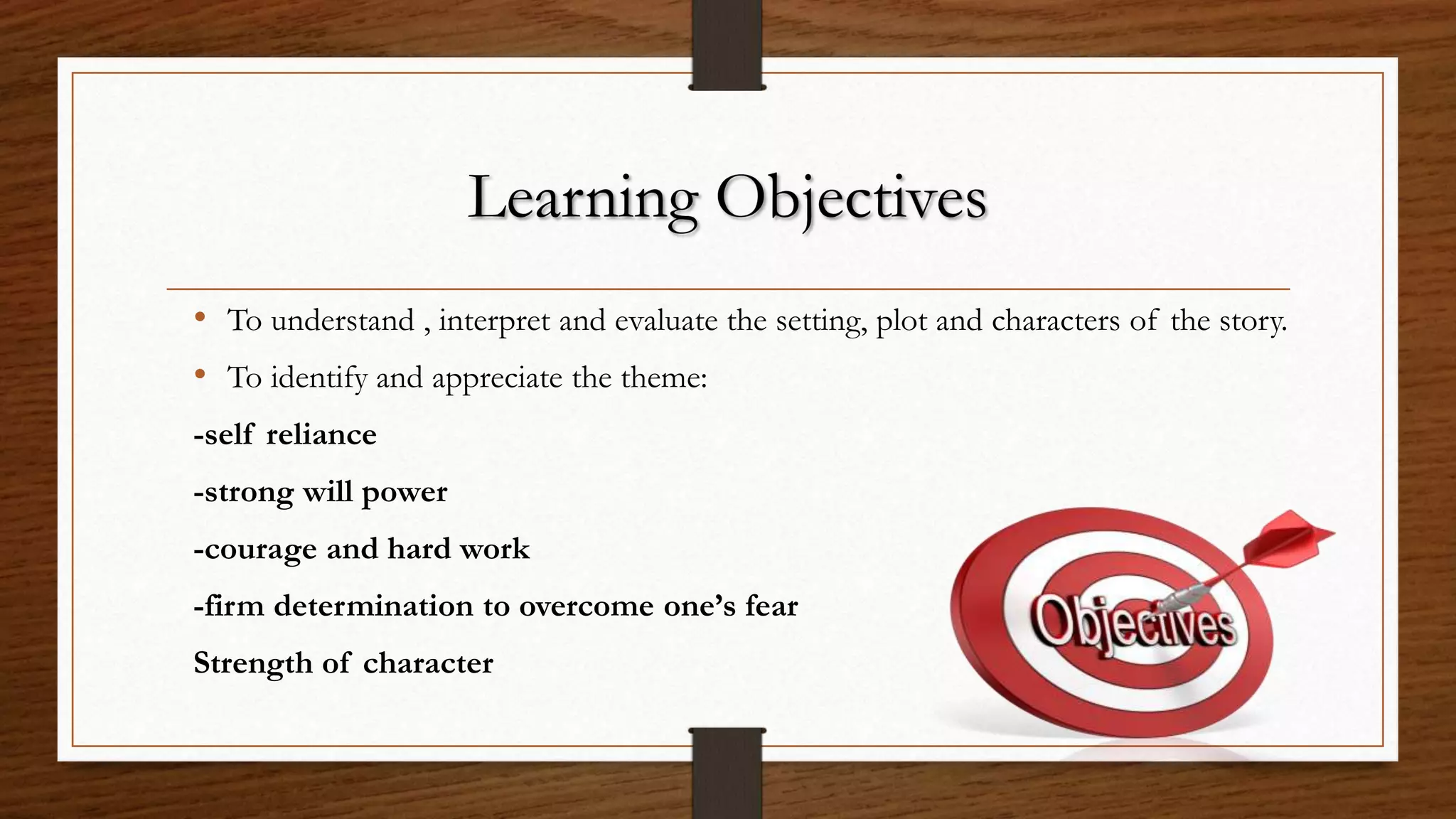 • To understand , interpret and evaluate the setting, plot and characters of the story.
• To identify and appreciate the theme:
-self reliance
-strong will power
-courage and hard work
-firm determination to overcome one’s fear
Strength of character
 