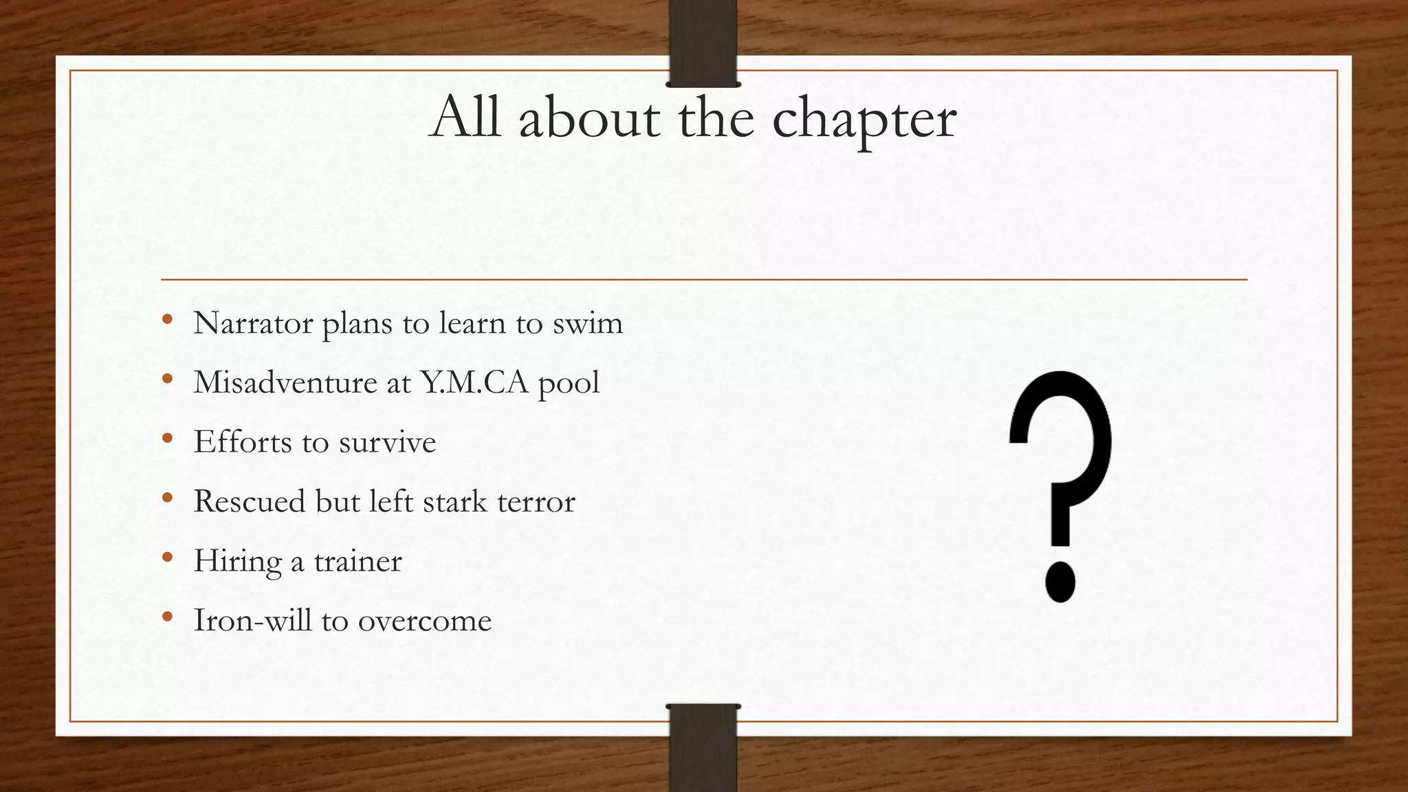 All about the chapter
• Narrator plans to learn to swim
• Misadventure at Y.M.CA pool
• Efforts to survive
• Rescued but left stark terror
• Hiring a trainer
• Iron-will to overcome
 