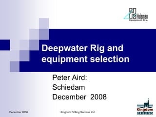 December 2008 Kingdom Drilling Services Ltd.
Deepwater Rig and
equipment selection
Peter Aird:
Schiedam
December 2008
 