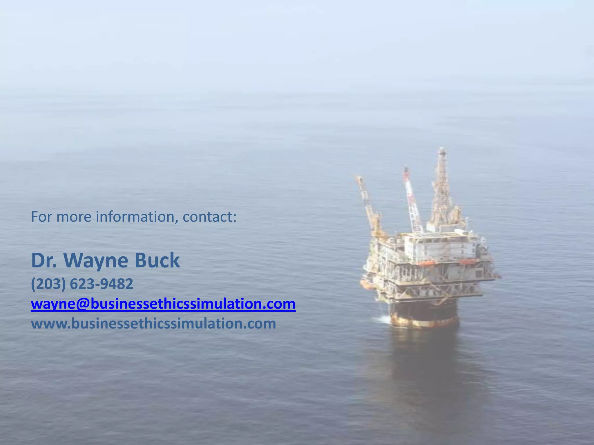 For more information, contact:

Dr. Wayne Buck
(203) 623-9482
wayne@businessethicssimulation.com
www.businessethicssimulation.com




                                     17
 