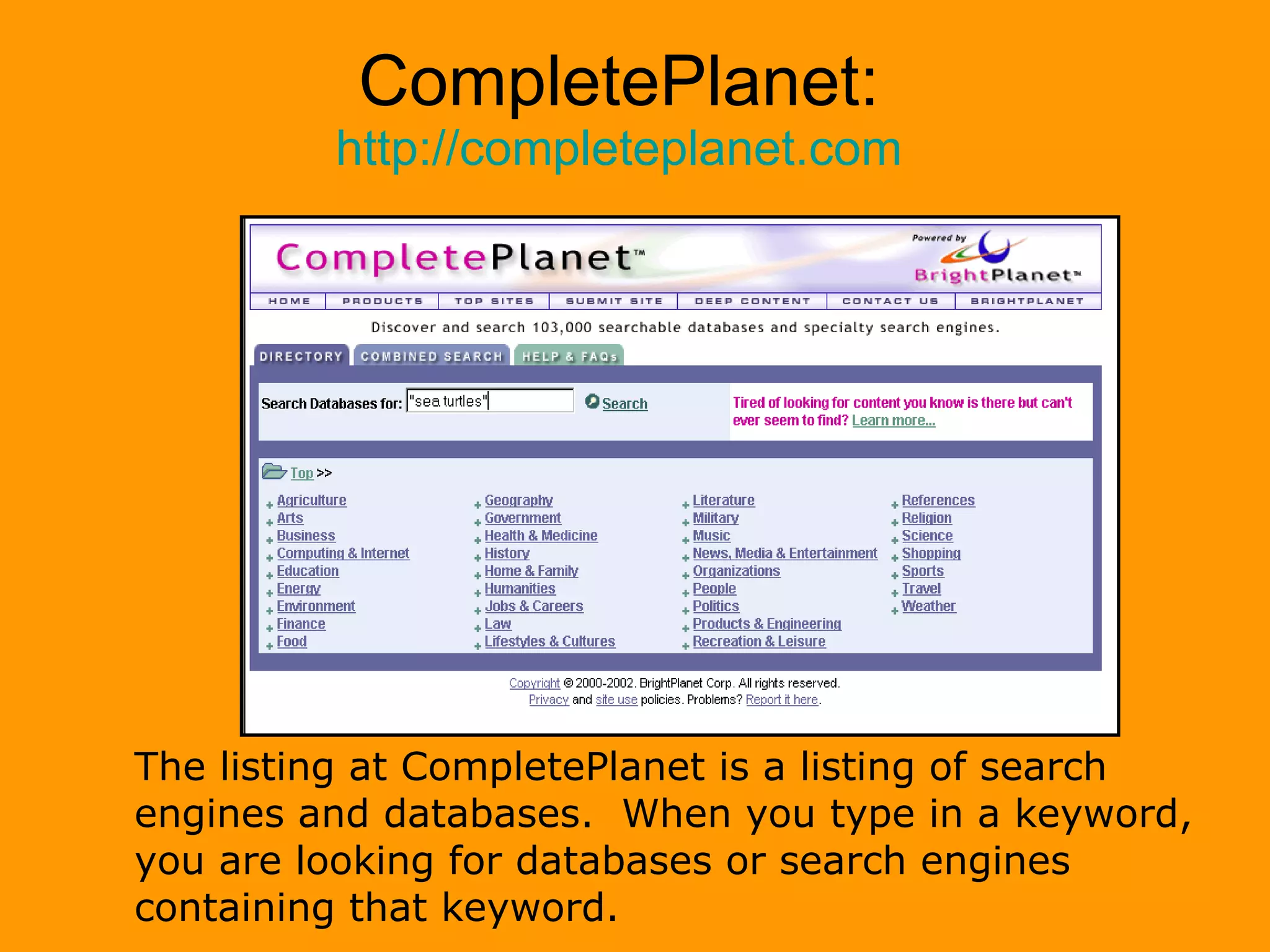 CompletePlanet: http://completeplanet.com The listing at CompletePlanet is a listing of search engines and databases.  When you type in a keyword, you are looking for databases or search engines containing that keyword. 
