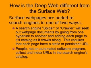 How is the Deep Web different from the Surface Web? <ul><li>A search engine “Spider” or “Crawler” will seek out webpage do...