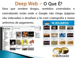 Sites que vendem drogas, remédios controlados e

contrabando estão onde o Google não chega (páginas
não indexadas) e desafiam a lei com criptografia e meios
anônimos de pagamento.

 