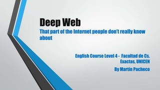 Deep Web
That part of the Internet people don’t really know
about
English Course Level 4 - Facultad de Cs.
Exactas, UNICEN

By Martín Pacheco

 