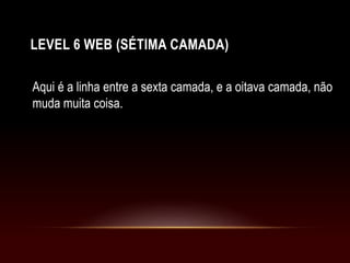 LEVEL 6 WEB (SÉTIMA CAMADA)
Aqui é a linha entre a sexta camada, e a oitava camada, não
muda muita coisa.
 