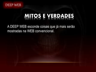 DEEP WEB
MITOS E VERDADES
A DEEP WEB esconde coisas que já mais serão
mostradas na WEB convencional.
 