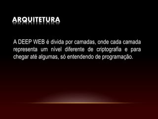 ARQUITETURA
A DEEP WEB é divida por camadas, onde cada camada
representa um nível diferente de criptografia e para
chegar até algumas, só entendendo de programação.
 