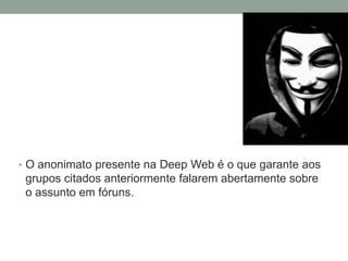 • O anonimato presente na Deep Web é o que garante aos
grupos citados anteriormente falarem abertamente sobre
o assunto em fóruns.
 