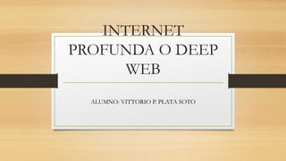 INTERNET
PROFUNDA O DEEP
WEB
ALUMNO: VITTORIO P. PLATA SOTO
 