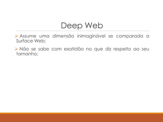 Deep Web
 Assume uma dimensão inimaginável se comparada a
Surface Web;
 Não se sabe com exatidão no que diz respeito ao seu
tamanho;
 