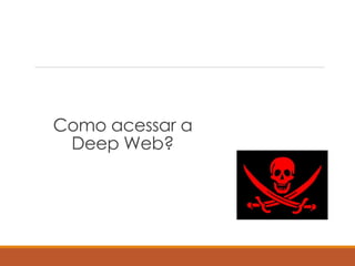 Como acessar a
Deep Web?
 