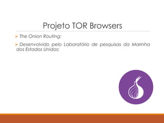Projeto TOR Browsers
 The Onion Routing;
 Desenvolvido pelo Laboratório de pesquisas da Marinha
dos Estados Unidos;
 