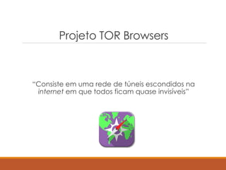 Projeto TOR Browsers
“Consiste em uma rede de túneis escondidos na
internet em que todos ficam quase invisíveis”
 