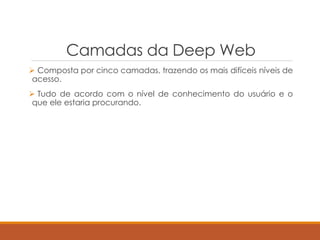 Camadas da Deep Web
 Composta por cinco camadas, trazendo os mais difíceis níveis de
acesso.
 Tudo de acordo com o nível de conhecimento do usuário e o
que ele estaria procurando.
 