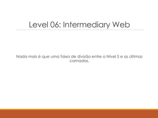 Level 06: Intermediary Web
Nada mais é que uma faixa de divisão entre o Nível 5 e as últimas
camadas.
 