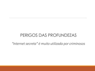 PERIGOS DAS PROFUNDEZAS
"Internet secreta“ é muito utilizada por criminosos
 