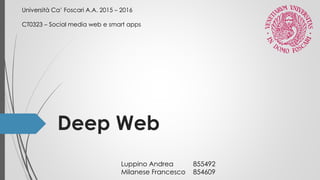 Deep Web
Università Ca’ Foscari A.A. 2015 – 2016
CT0323 – Social media web e smart apps
Luppino Andrea 855492
Milanese Francesco 854609
 