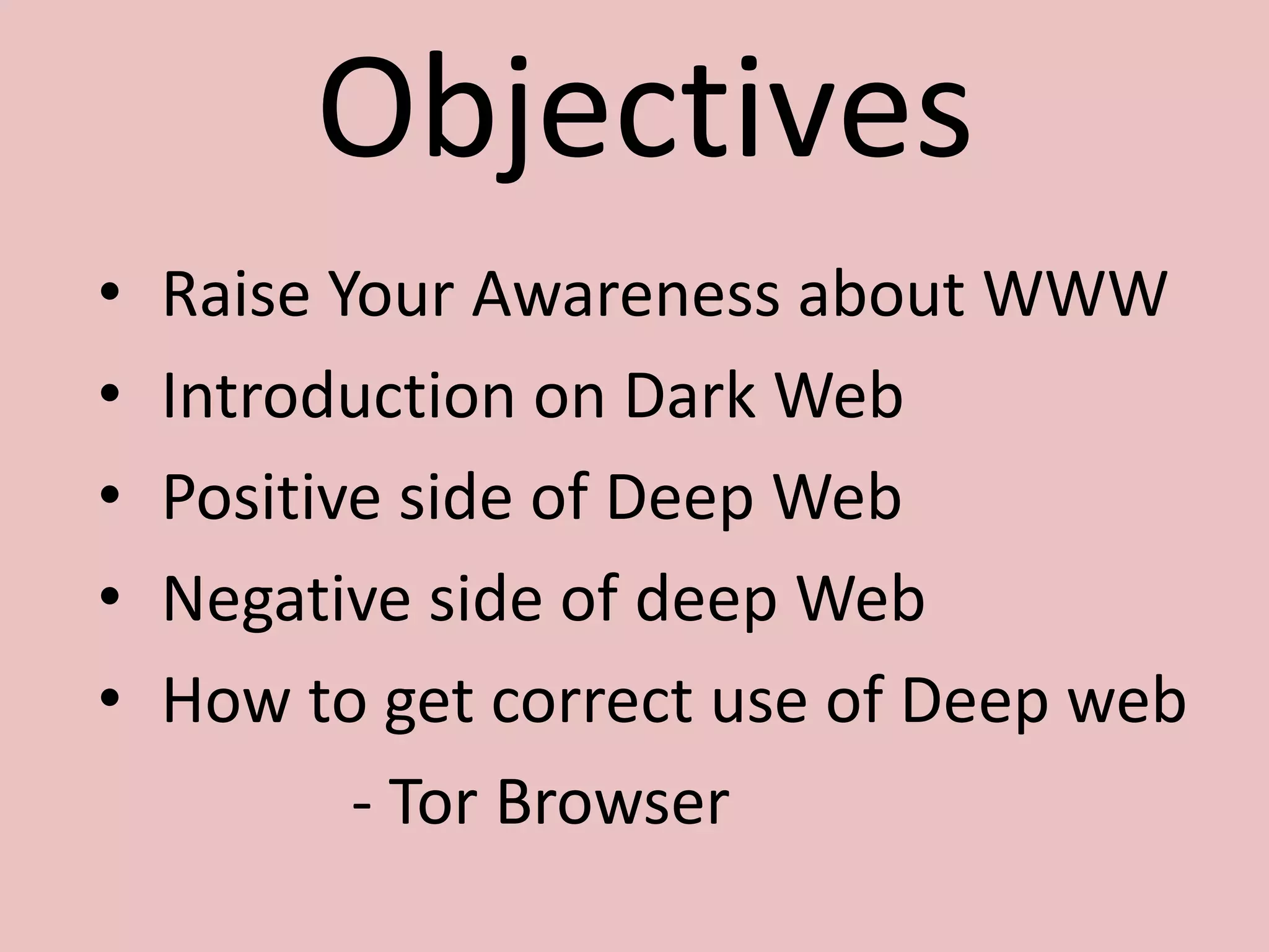Objectives
• Raise Your Awareness about WWW
• Introduction on Dark Web
• Positive side of Deep Web
• Negative side of deep Web
• How to get correct use of Deep web
- Tor Browser