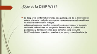 ¿Que es la DEEP WEB?
 La deep web o internet profunda es aquel espacio de la Internet que
esta oculto ante cualquier nave...