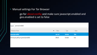 • Manual settings For Tor Browser
go for about:config and make sure javascript.enabled and
geo.enabled is set to false
 