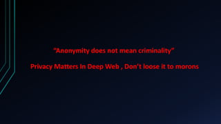 “Anonymity does not mean criminality”
Privacy Matters In Deep Web , Don’t loose it to morons
 